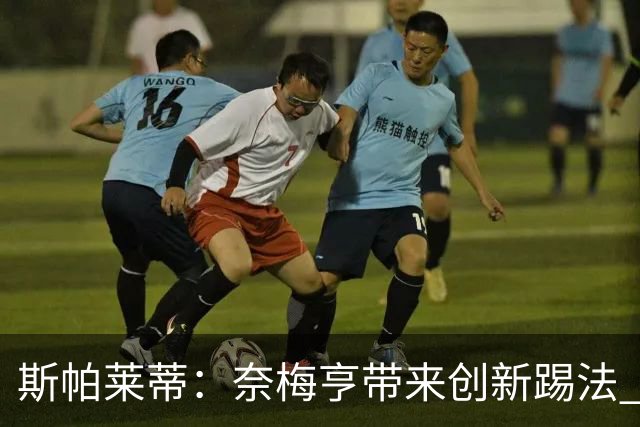 斯帕莱蒂：奈梅亨带来创新踢法 穆阿尼是昨天唯一自愿加练的球员